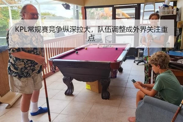 KPL常规赛竞争纵深拉大,队伍调整成外界关注重点
