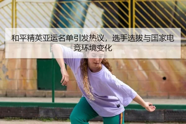和平精英亚运名单引发热议,选手选拔与国家电竞环境变化