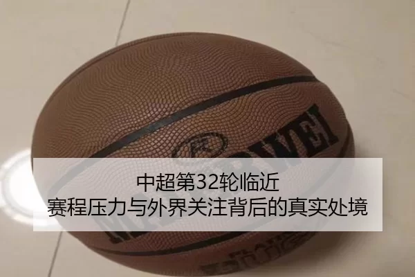 中超第32轮临近 赛程压力与外界关注背后的真实处境